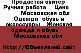 Продается свитер. Ручная работа. › Цена ­ 3 500 - Московская обл. Одежда, обувь и аксессуары » Женская одежда и обувь   . Московская обл.